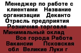 Менеджер по работе с клиентами › Название организации ­ Деканто › Отрасль предприятия ­ Розничная торговля › Минимальный оклад ­ 25 000 - Все города Работа » Вакансии   . Псковская обл.,Великие Луки г.